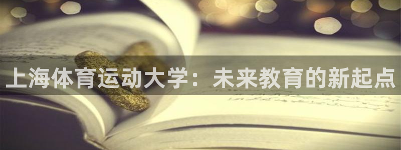 MK体育官网下载平台APP:上海体育运动大学:未来教育的新起